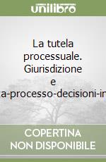 La tutela processuale. Giurisdizione e competenza-processo-decisioni-impugnative libro