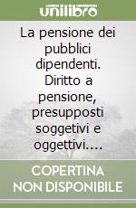 La pensione dei pubblici dipendenti. Diritto a pensione, presupposti soggetivi e oggettivi. Liquidazione del trat. pensionistico-perequazione automatica-controversie libro