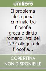 Il problema della pena criminale tra filosofia greca e diritto romano. Atti del 12º Colloquio di filosofia penale (Cagliari, 20-22 aprile 1989) libro