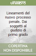 Lineamenti del nuovo processo penale. Dai soggetti al giudizio di primo grado libro