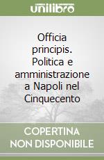 Officia principis. Politica e amministrazione a Napoli nel Cinquecento libro
