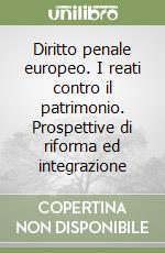 Diritto penale europeo. I reati contro il patrimonio. Prospettive di riforma ed integrazione libro