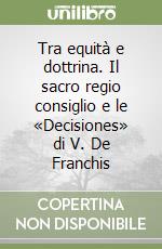 Tra equità e dottrina. Il sacro regio consiglio e le «Decisiones» di V. De Franchis libro