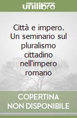 Città e impero. Un seminario sul pluralismo cittadino nell'impero romano libro