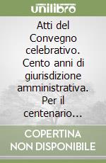 Atti del Convegno celebrativo. Cento anni di giurisdizione amministrativa. Per il centenario dell'istituzione della 4ª sezione del Consiglio di Stato (1989) libro