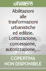 Abilitazioni alle trasformazioni urbanistiche ed edilizie. Lottizzazione, concessione, autorizzazione, denuncia, inizio attività, riscontri di conformità