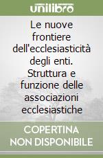 Le nuove frontiere dell'ecclesiasticità degli enti. Struttura e funzione delle associazioni ecclesiastiche libro