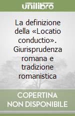 La definizione della «Locatio conductio». Giurisprudenza romana e tradizione romanistica libro