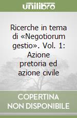 Ricerche in tema di «Negotiorum gestio». Vol. 1: Azione pretoria ed azione civile libro