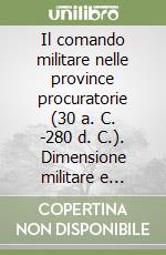 Il comando militare nelle province procuratorie (30 a. C. -280 d. C.). Dimensione militare e dimensione costituzionale libro