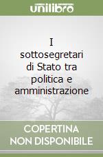 I sottosegretari di Stato tra politica e amministrazione libro