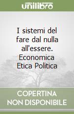 I sistemi del fare dal nulla all'essere. Economica Etica Politica