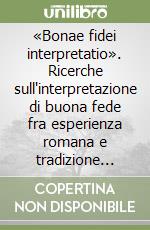 «Bonae fidei interpretatio». Ricerche sull'interpretazione di buona fede fra esperienza romana e tradizione romanistica