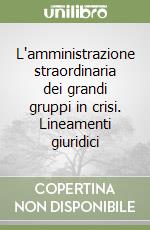 L'amministrazione straordinaria dei grandi gruppi in crisi. Lineamenti giuridici libro