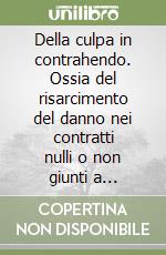 Della culpa in contrahendo. Ossia del risarcimento del danno nei contratti nulli o non giunti a perfezione libro