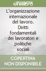 L'organizzazione internazionale del lavoro. Diritti fondamentali dei lavoratori e politiche sociali libro