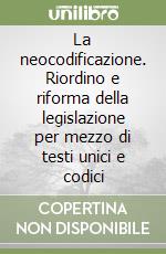 La neocodificazione. Riordino e riforma della legislazione per mezzo di testi unici e codici
