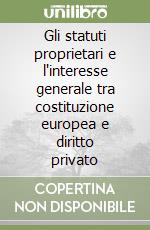 Gli statuti proprietari e l'interesse generale tra costituzione europea e diritto privato libro