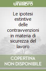 Le ipotesi estintive delle contravvenzioni in materia di sicurezza del lavoro libro