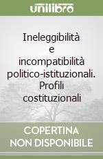 Ineleggibilità e incompatibilità politico-istituzionali. Profili costituzionali libro