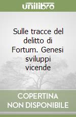 Sulle tracce del delitto di Fortum. Genesi sviluppi vicende