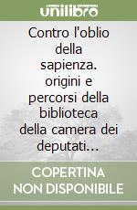 Contro l'oblio della sapienza. origini e percorsi della biblioteca della camera dei deputati (1848-2008) libro