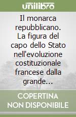 Il monarca repubblicano. La figura del capo dello Stato nell'evoluzione costituzionale francese dalla grande révolution alla Quinta repubblica