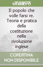 Il popolo che volle farsi re. Teoria e pratica della costituzione nella rivoluzione inglese