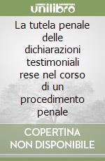 La tutela penale delle dichiarazioni testimoniali rese nel corso di un procedimento penale libro