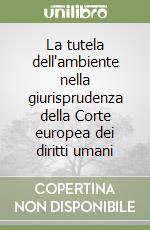 La tutela dell'ambiente nella giurisprudenza della Corte europea dei diritti umani libro