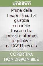 Prima della Leopoldina. La giustizia criminale toscana tra prassi e riforme legislative nel XVIII secolo libro