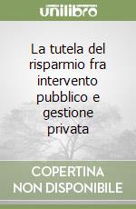 La tutela del risparmio fra intervento pubblico e gestione privata