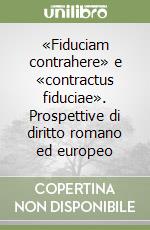 «Fiduciam contrahere» e «contractus fiduciae». Prospettive di diritto romano ed europeo