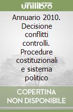 Annuario 2010. Decisione conflitti controlli. Procedure costituzionali e sistema politico libro