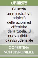 Giustizia amministrativa atipicità delle azioni ed effettività della tutela. Il nuovo diritto giurisprudenziale libro