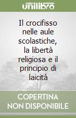 Il crocifisso nelle aule scolastiche, la libertà religiosa e il principio di laicità libro