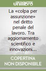 La «colpa per assunzione» nel diritto penale del lavoro. Tra aggiornamento scientifico e innovazioni tecnologiche libro