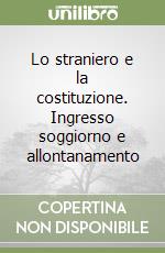 Lo straniero e la costituzione. Ingresso soggiorno e allontanamento