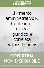 Il «merito amministrativo». Contenuto, rilievo giuridico e correlata «giurisdizione»