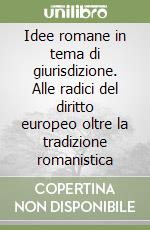 Idee romane in tema di giurisdizione. Alle radici del diritto europeo oltre la tradizione romanistica libro