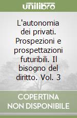 L'autonomia dei privati. Prospezioni e prospettazioni futuribili. Il bisogno del diritto. Vol. 3