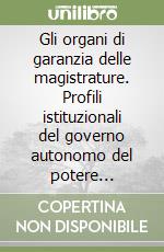 Gli organi di garanzia delle magistrature. Profili istituzionali del governo autonomo del potere giudiziario libro