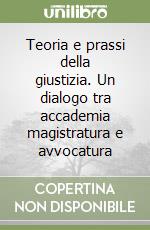 Teoria e prassi della giustizia. Un dialogo tra accademia magistratura e avvocatura libro