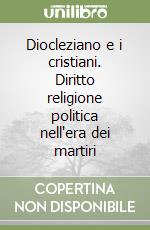 Diocleziano e i cristiani. Diritto religione politica nell'era dei martiri