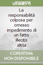 La responsabilità colposa per omesso impedimento di un fatto illecito altrui libro