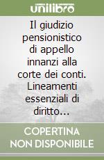 Il giudizio pensionistico di appello innanzi alla corte dei conti. Lineamenti essenziali di diritto processuale contabile libro