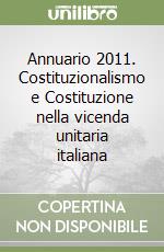 Annuario 2011. Costituzionalismo e Costituzione nella vicenda unitaria italiana libro