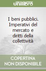 I beni pubblici. Imperativi del mercato e diritti della collettività