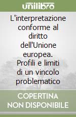 L'interpretazione conforme al diritto dell'Unione europea. Profili e limiti di un vincolo problematico libro