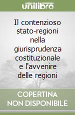 Il contenzioso stato-regioni nella giurisprudenza costituzionale e l'avvenire delle regioni libro